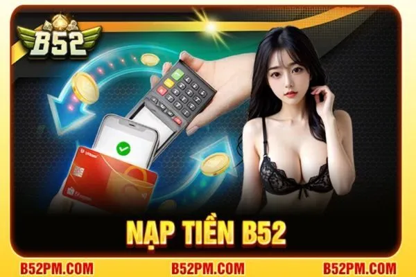 Nạp tiền B52 nhanh gọn, an toàn với đa dạng phương thức